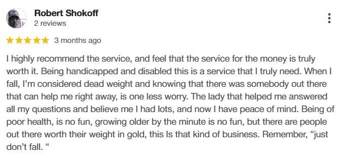 Google review from Robert: being handicapped and disabled, when he falls he is dead weight, and knowing someone can help right away is one less worry.